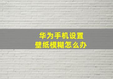 华为手机设置壁纸模糊怎么办