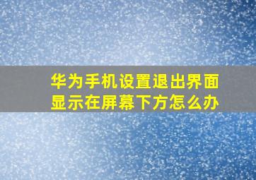 华为手机设置退出界面显示在屏幕下方怎么办