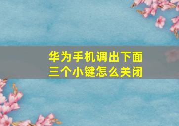 华为手机调出下面三个小键怎么关闭