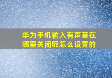 华为手机输入有声音在哪里关闭呢怎么设置的