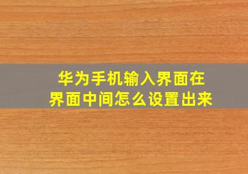 华为手机输入界面在界面中间怎么设置出来