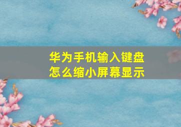 华为手机输入键盘怎么缩小屏幕显示