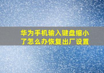 华为手机输入键盘缩小了怎么办恢复出厂设置