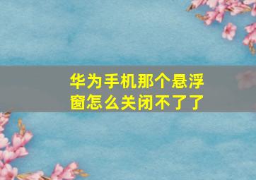 华为手机那个悬浮窗怎么关闭不了了