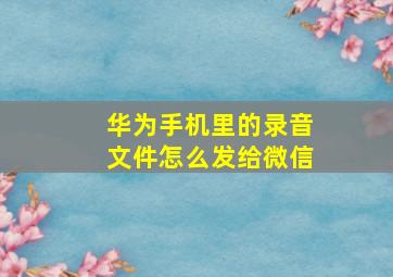 华为手机里的录音文件怎么发给微信