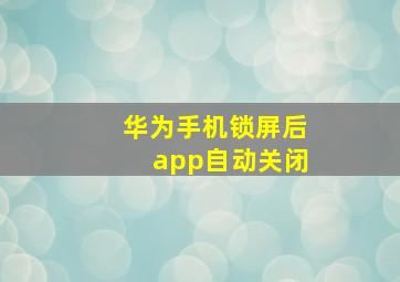 华为手机锁屏后app自动关闭