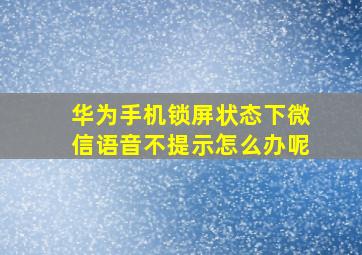 华为手机锁屏状态下微信语音不提示怎么办呢