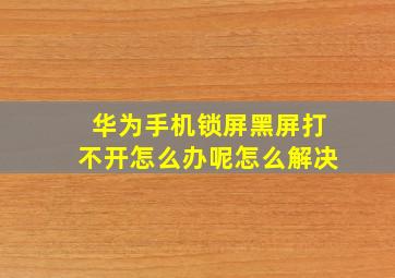 华为手机锁屏黑屏打不开怎么办呢怎么解决