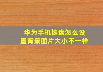 华为手机键盘怎么设置背景图片大小不一样