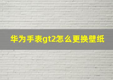 华为手表gt2怎么更换壁纸