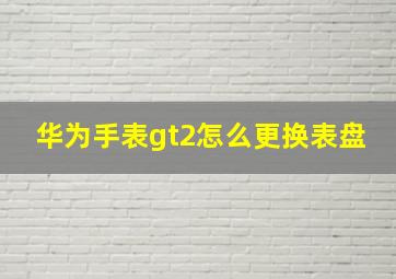 华为手表gt2怎么更换表盘