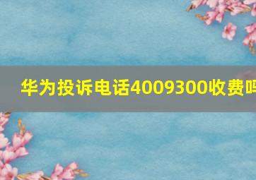 华为投诉电话4009300收费吗