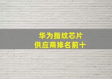 华为指纹芯片供应商排名前十