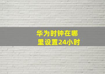 华为时钟在哪里设置24小时