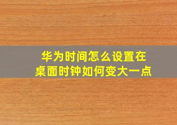 华为时间怎么设置在桌面时钟如何变大一点