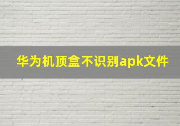 华为机顶盒不识别apk文件