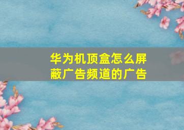 华为机顶盒怎么屏蔽广告频道的广告