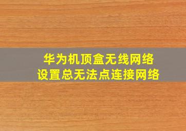 华为机顶盒无线网络设置总无法点连接网络