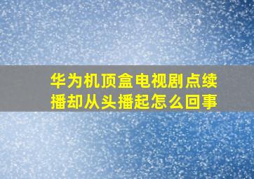 华为机顶盒电视剧点续播却从头播起怎么回事