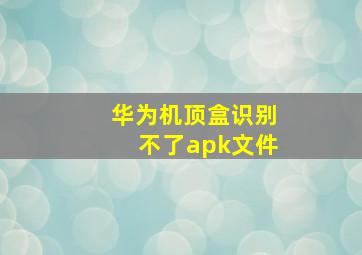 华为机顶盒识别不了apk文件