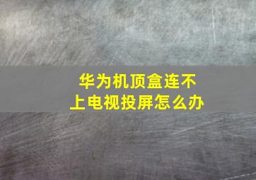 华为机顶盒连不上电视投屏怎么办