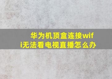 华为机顶盒连接wifi无法看电视直播怎么办