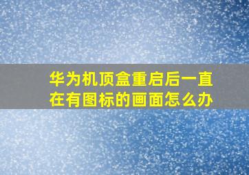 华为机顶盒重启后一直在有图标的画面怎么办