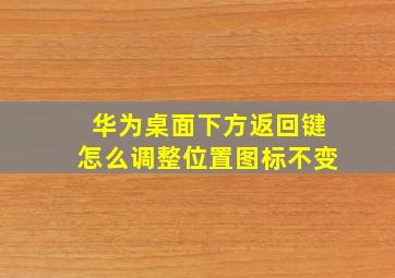 华为桌面下方返回键怎么调整位置图标不变