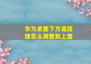 华为桌面下方返回键怎么调整到上面