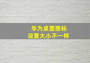 华为桌面图标设置大小不一样