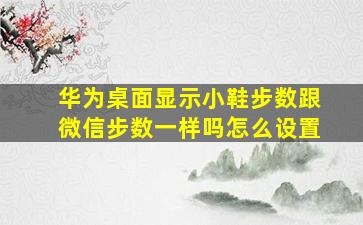 华为桌面显示小鞋步数跟微信步数一样吗怎么设置