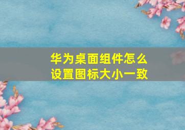 华为桌面组件怎么设置图标大小一致