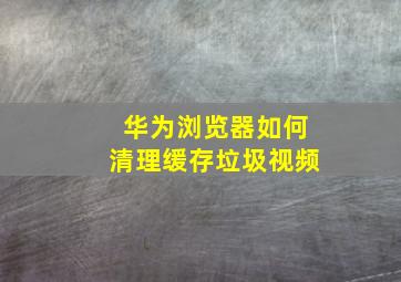 华为浏览器如何清理缓存垃圾视频