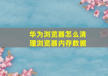 华为浏览器怎么清理浏览器内存数据