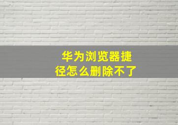 华为浏览器捷径怎么删除不了