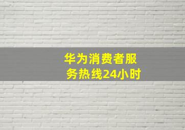 华为消费者服务热线24小时