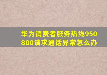 华为消费者服务热线950800请求通话异常怎么办