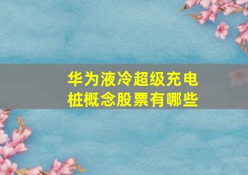 华为液冷超级充电桩概念股票有哪些