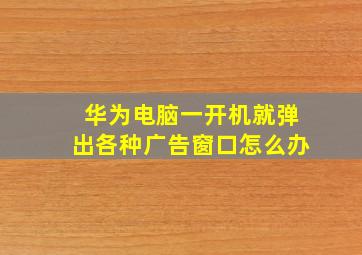 华为电脑一开机就弹出各种广告窗口怎么办