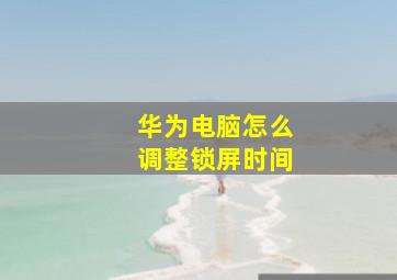 华为电脑怎么调整锁屏时间