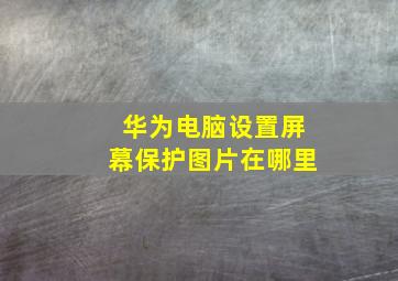 华为电脑设置屏幕保护图片在哪里