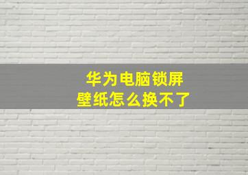 华为电脑锁屏壁纸怎么换不了