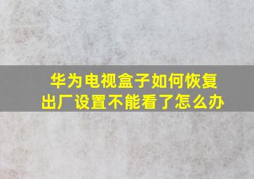 华为电视盒子如何恢复出厂设置不能看了怎么办