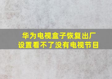 华为电视盒子恢复出厂设置看不了没有电视节目