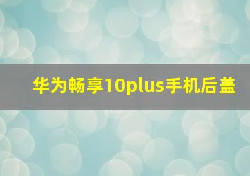 华为畅享10plus手机后盖