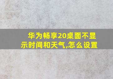 华为畅享20桌面不显示时间和天气,怎么设置