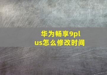 华为畅享9plus怎么修改时间