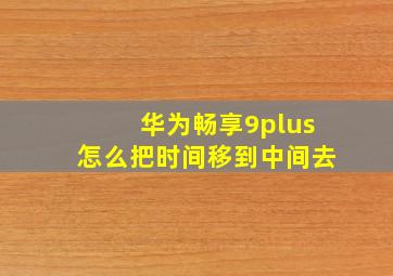 华为畅享9plus怎么把时间移到中间去