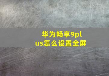 华为畅享9plus怎么设置全屏