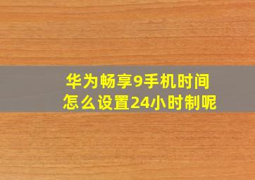 华为畅享9手机时间怎么设置24小时制呢